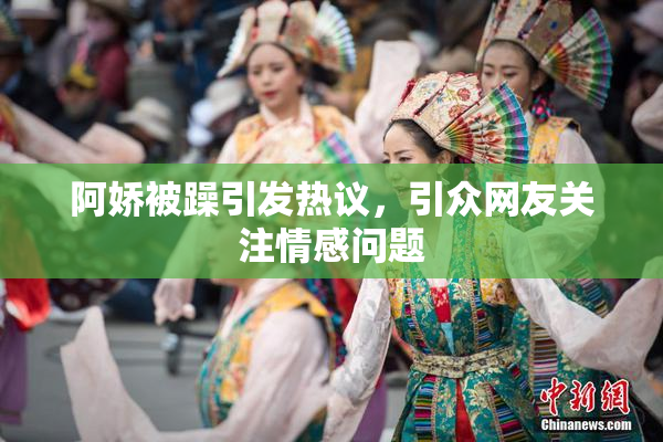阿娇被躁引发热议，引众网友关注情感问题