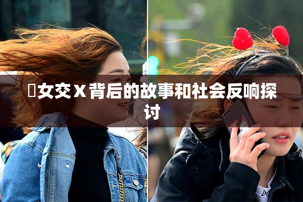 乣女交Ⅹ背后的故事和社会反响探讨