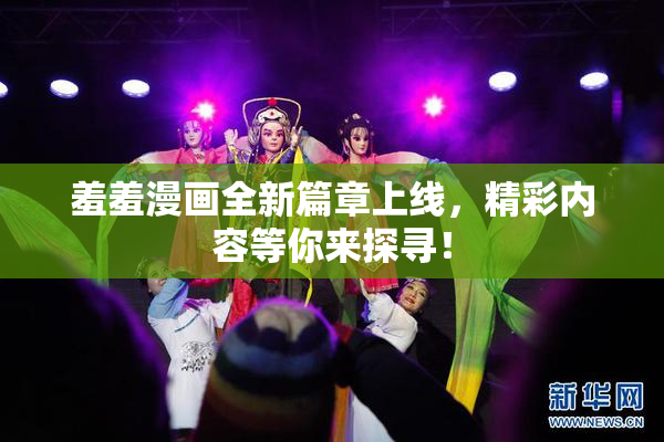 羞羞漫画全新篇章上线，精彩内容等你来探寻！