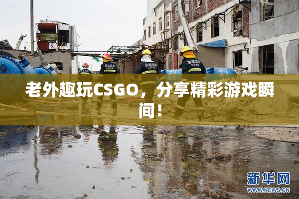 老外趣玩CSGO，分享精彩游戏瞬间！