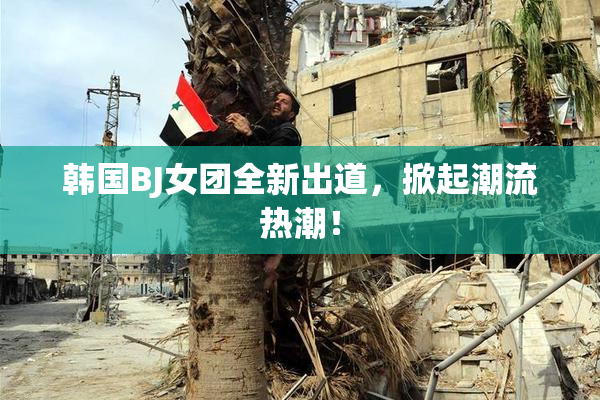 韩国BJ女团全新出道，掀起潮流热潮！