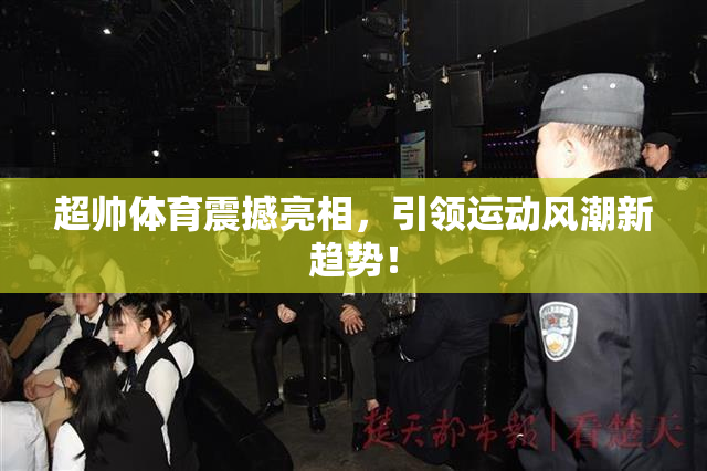 超帅体育震撼亮相，引领运动风潮新趋势！