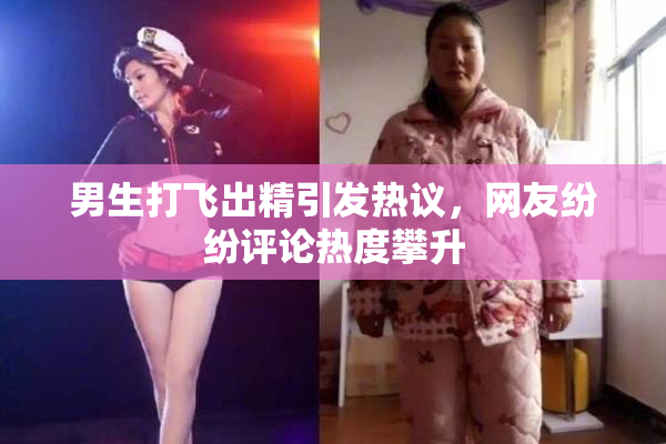 男生打飞出精引发热议，网友纷纷评论热度攀升