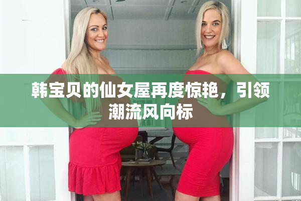 韩宝贝的仙女屋再度惊艳，引领潮流风向标