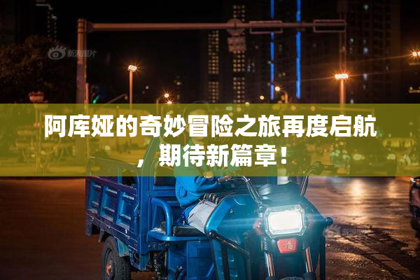 阿库娅的奇妙冒险之旅再度启航，期待新篇章！
