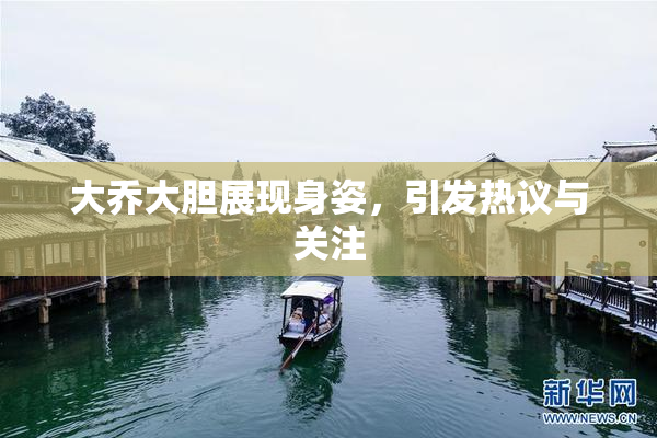 大乔大胆展现身姿，引发热议与关注