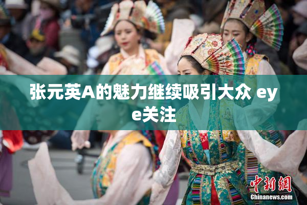 张元英A的魅力继续吸引大众 eye关注