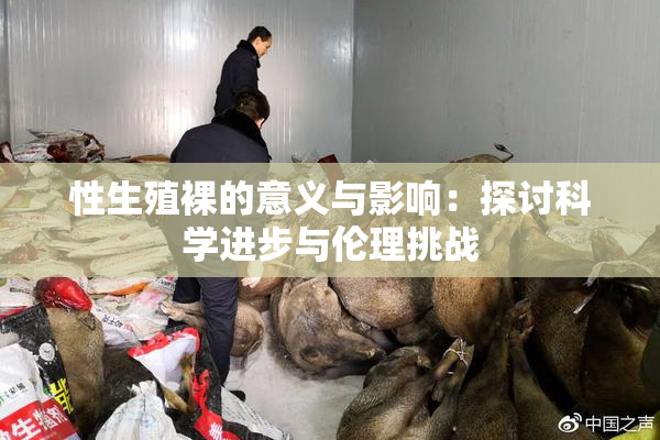 性生殖裸的意义与影响：探讨科学进步与伦理挑战