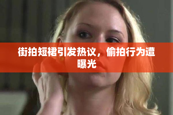 街拍短裙引发热议，偷拍行为遭曝光