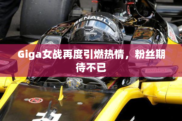 Giga女战再度引燃热情，粉丝期待不已