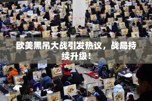 欧美黑吊大战引发热议，战局持续升级！