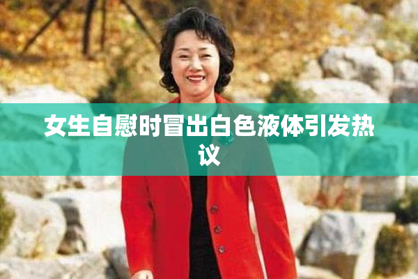 女生自慰时冒出白色液体引发热议