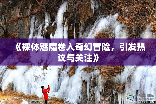 《裸体魅魔卷入奇幻冒险，引发热议与关注》