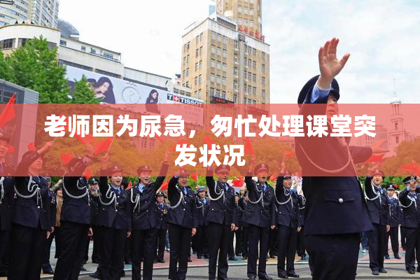 老师因为尿急，匆忙处理课堂突发状况