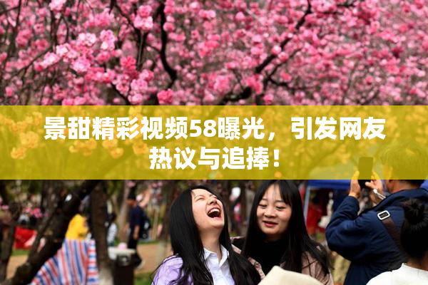 景甜精彩视频58曝光，引发网友热议与追捧！