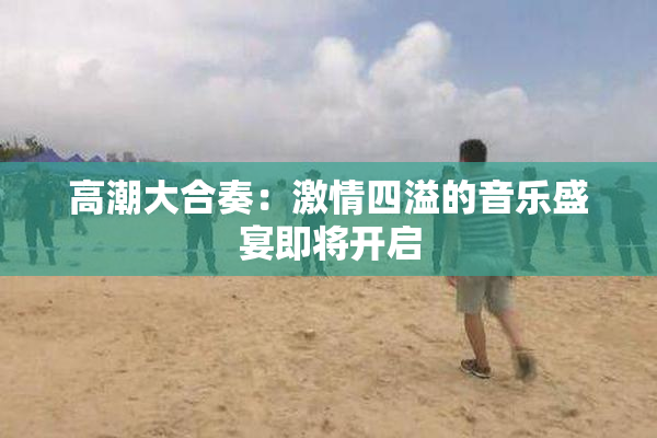 高潮大合奏：激情四溢的音乐盛宴即将开启