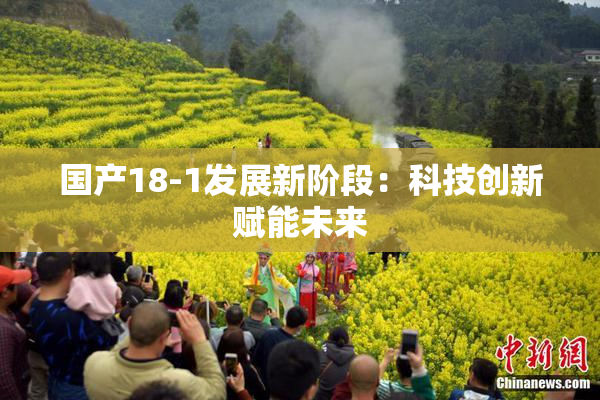 国产18-1发展新阶段：科技创新赋能未来