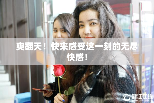 爽翻天！快来感受这一刻的无尽快感！