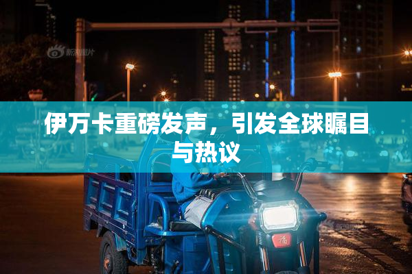 伊万卡重磅发声，引发全球瞩目与热议