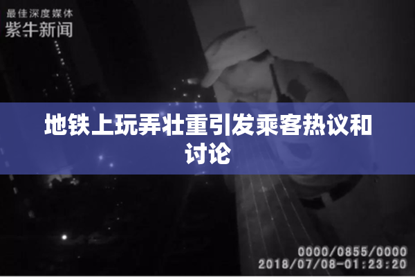 地铁上玩弄壮重引发乘客热议和讨论