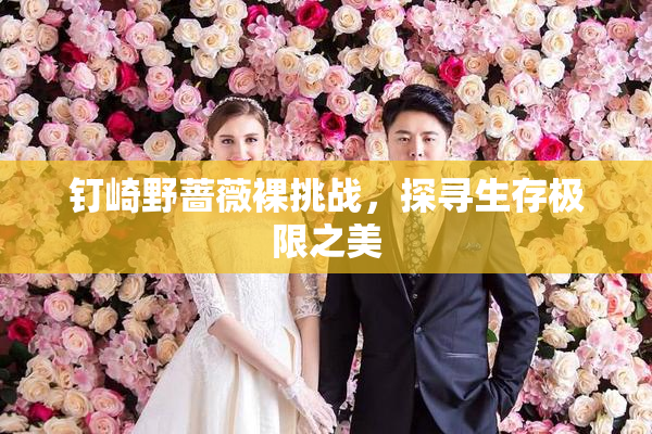 钉崎野蔷薇裸挑战，探寻生存极限之美