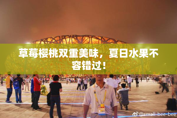 草莓樱桃双重美味，夏日水果不容错过！