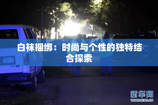 白袜捆绑：时尚与个性的独特结合探索