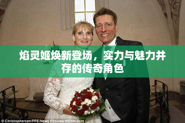 焰灵姬焕新登场，实力与魅力并存的传奇角色