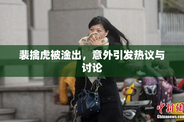 裴擒虎被淦出，意外引发热议与讨论