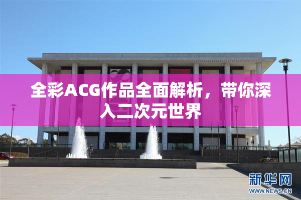 全彩ACG作品全面解析，带你深入二次元世界