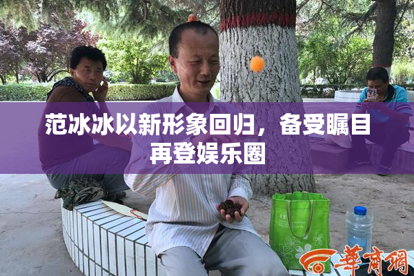 范冰冰以新形象回归，备受瞩目再登娱乐圈