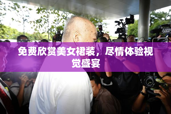 免费欣赏美女裙装，尽情体验视觉盛宴