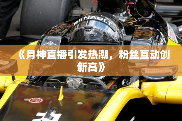 《月神直播引发热潮，粉丝互动创新高》