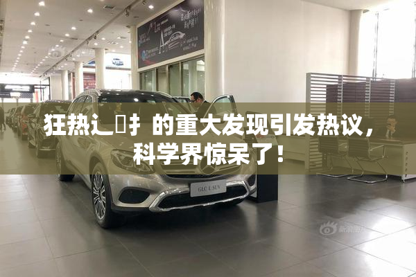 狂热辶喿扌的重大发现引发热议，科学界惊呆了！