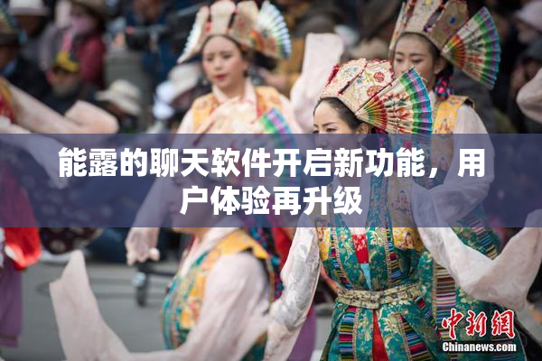 能露的聊天软件开启新功能，用户体验再升级