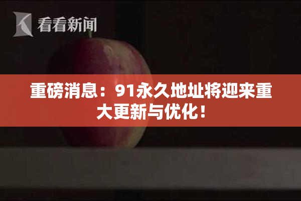 重磅消息：91永久地址将迎来重大更新与优化！