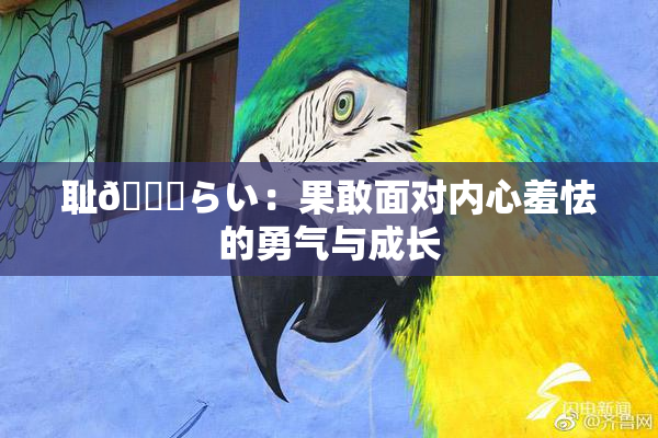 耻🍓らい：果敢面对内心羞怯的勇气与成长
