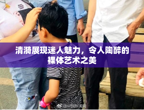 清漪展现迷人魅力，令人陶醉的裸体艺术之美