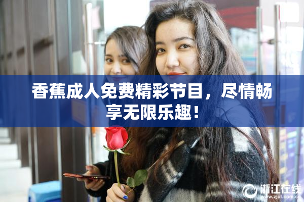 香蕉成人免费精彩节目，尽情畅享无限乐趣！