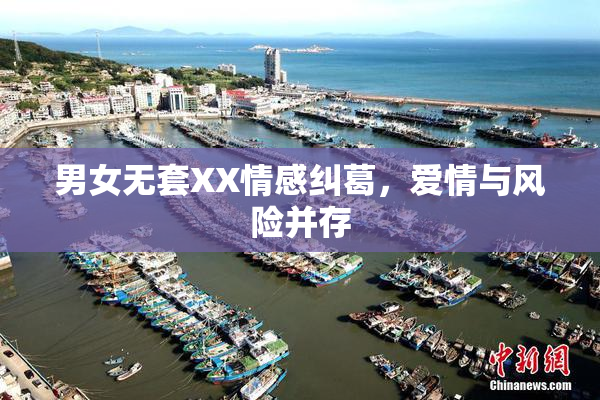 男女无套XX情感纠葛，爱情与风险并存