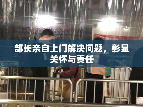 部长亲自上门解决问题，彰显关怀与责任