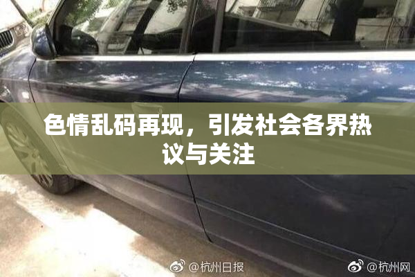 色情乱码再现，引发社会各界热议与关注