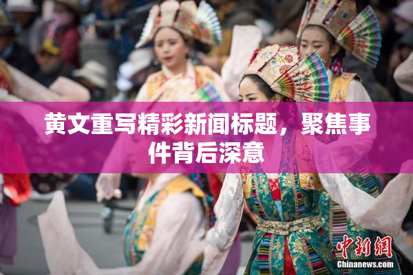黄文重写精彩新闻标题，聚焦事件背后深意