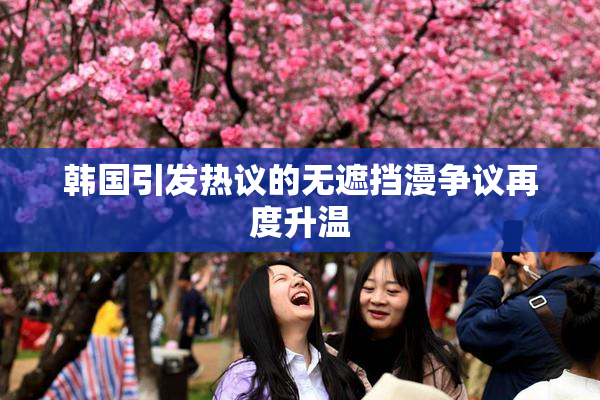 韩国引发热议的无遮挡漫争议再度升温