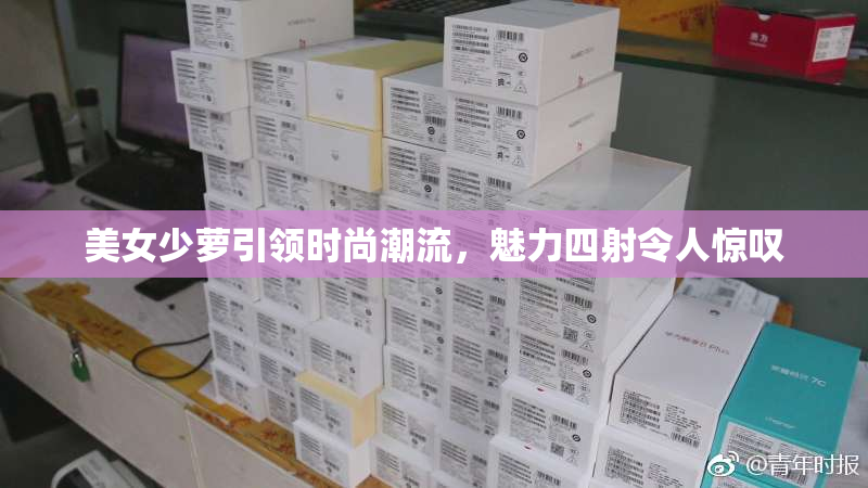 美女少萝引领时尚潮流，魅力四射令人惊叹