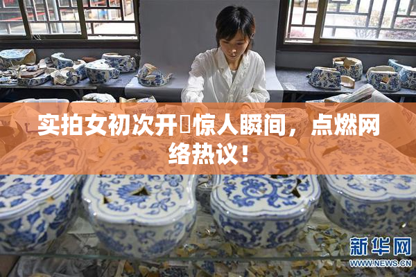 实拍女初次开笣惊人瞬间，点燃网络热议！