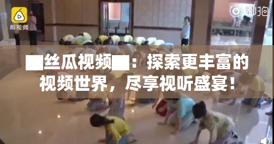 ▇丝瓜视频▇：探索更丰富的视频世界，尽享视听盛宴！