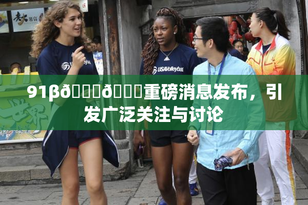91β🍆🍆重磅消息发布，引发广泛关注与讨论