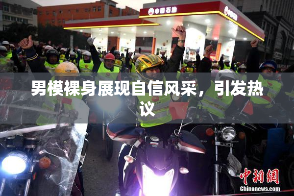 男模裸身展现自信风采，引发热议