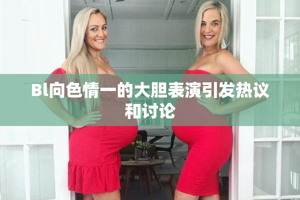 Bl向色情一的大胆表演引发热议和讨论